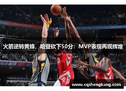 火箭逆转黄蜂，哈登砍下50分：MVP表现再现辉煌